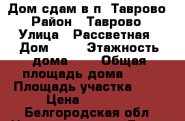 Дом сдам в п. Таврово › Район ­ Таврово › Улица ­ Рассветная › Дом ­ 85 › Этажность дома ­ 1 › Общая площадь дома ­ 65 › Площадь участка ­ 19 › Цена ­ 17 000 - Белгородская обл. Недвижимость » Дома, коттеджи, дачи аренда   